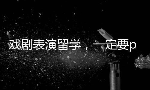 戏剧表演留学，一定要pick的6所英美院校！